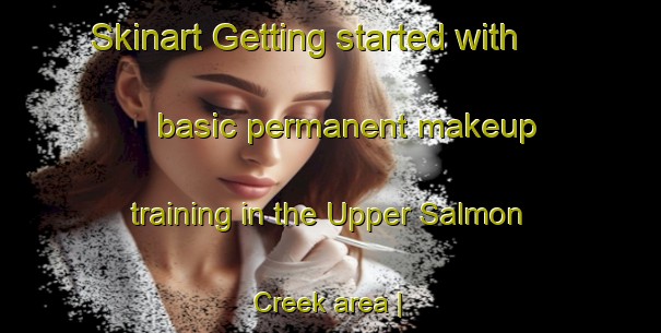 Skinart Getting started with basic permanent makeup training in the Upper Salmon Creek area | PermanentmakeupTraining | PermanentmakeupClasses | SkinartTraining-Canada